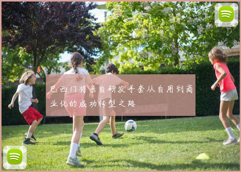 巴西门将亲自研发手套从自用到商业化的成功转型之路