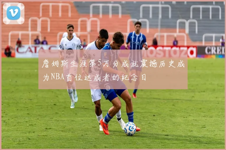 詹姆斯生涯第5万分成就震撼历史成为NBA首位达成者的纪念日