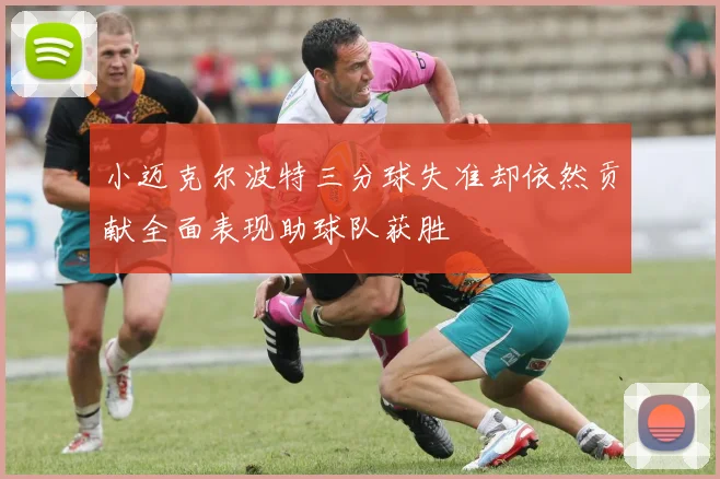 小迈克尔波特三分球失准却依然贡献全面表现助球队获胜