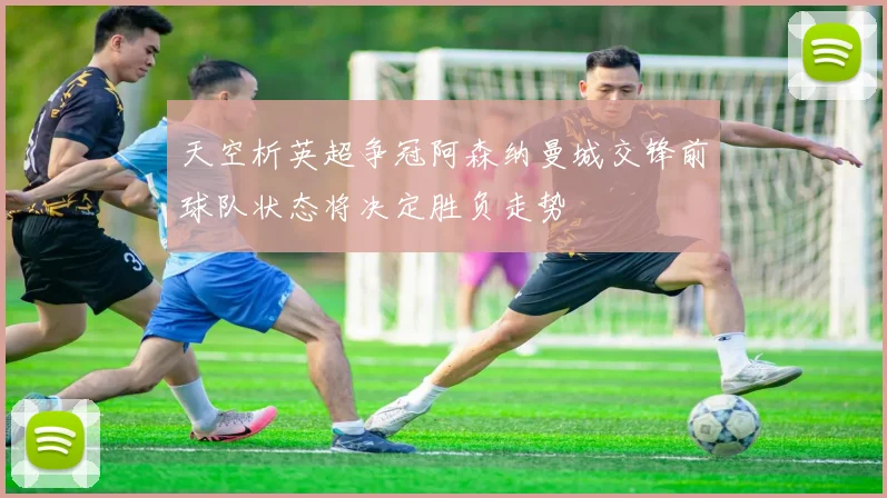 天空析英超争冠阿森纳曼城交锋前球队状态将决定胜负走势
