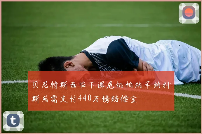 贝尼特斯面临下课危机帕纳辛纳科斯或需支付440万镑赔偿金