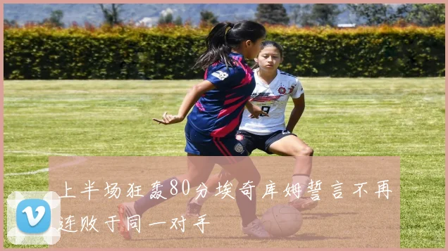 上半场狂轰80分埃奇库姆誓言不再连败于同一对手