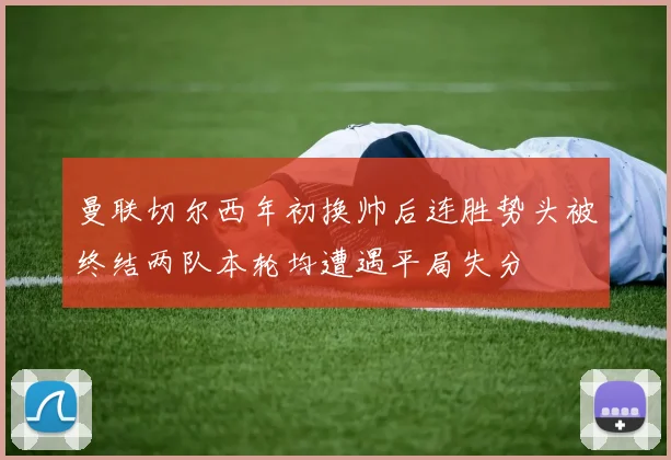 曼联切尔西年初换帅后连胜势头被终结两队本轮均遭遇平局失分