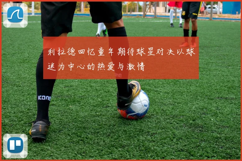 利拉德回忆童年期待球星对决以球迷为中心的热爱与激情