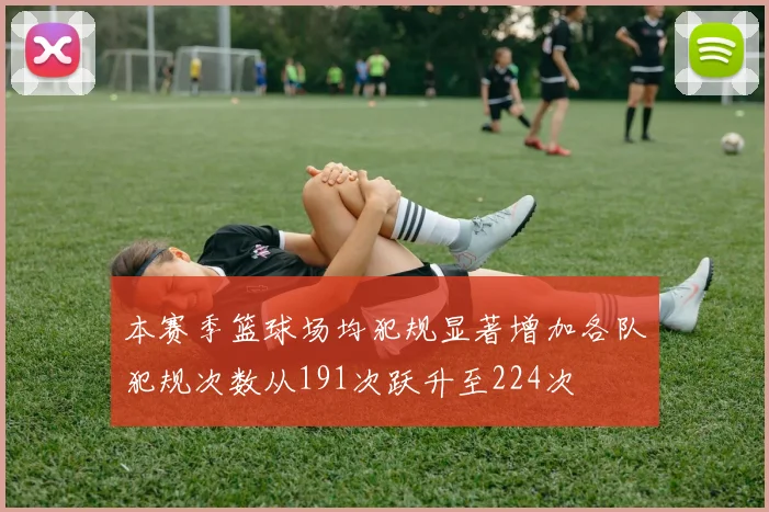 本赛季篮球场均犯规显著增加各队犯规次数从191次跃升至224次