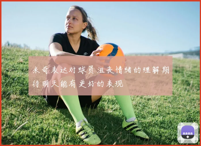 米奇表达对球员沮丧情绪的理解期待明天能有更好的表现