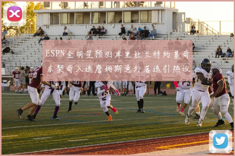 ESPN全明星预测库里杜兰特约基奇东契奇入选詹姆斯意外落选引热议