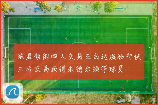 浓眉领衔四人交易正式达成独行侠三方交易获得米德尔顿等球员