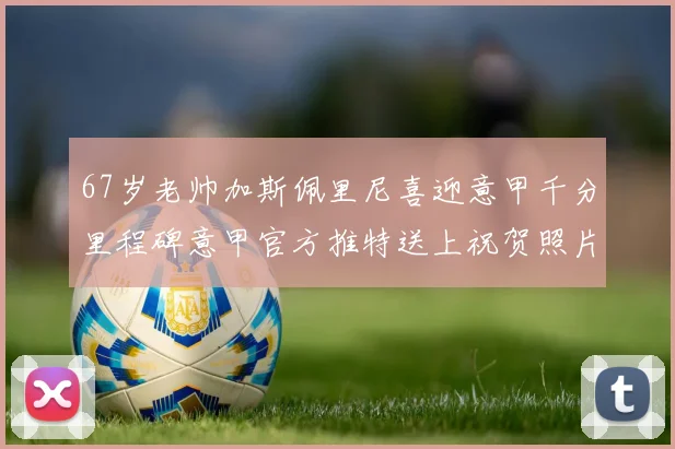 67岁老帅加斯佩里尼喜迎意甲千分里程碑意甲官方推特送上祝贺照片