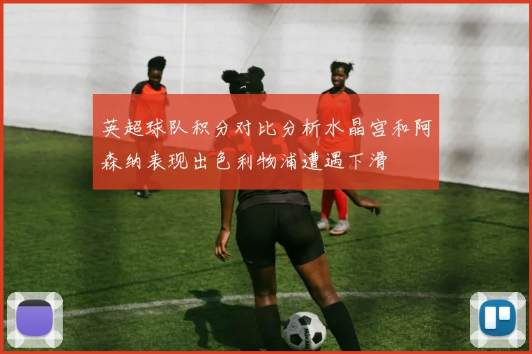 英超球队积分对比分析水晶宫和阿森纳表现出色利物浦遭遇下滑