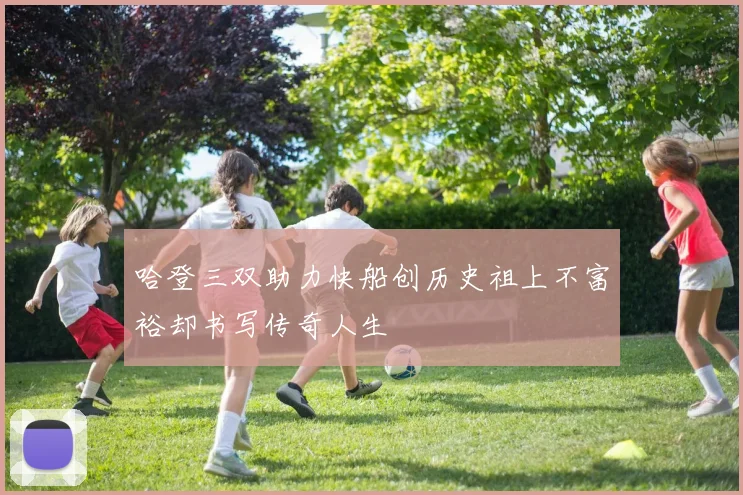 哈登三双助力快船创历史祖上不富裕却书写传奇人生