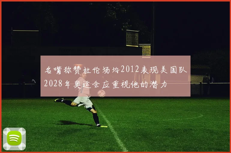 名嘴称赞杜伦场均2012表现美国队2028年奥运会应重视他的潜力