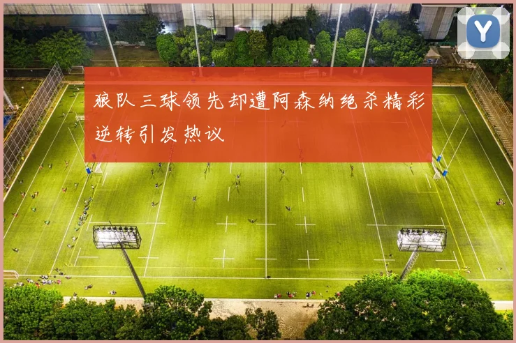 狼队三球领先却遭阿森纳绝杀精彩逆转引发热议