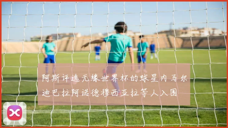 阿斯评选无缘世界杯的球星内马尔迪巴拉阿诺德穆西亚拉等人入围