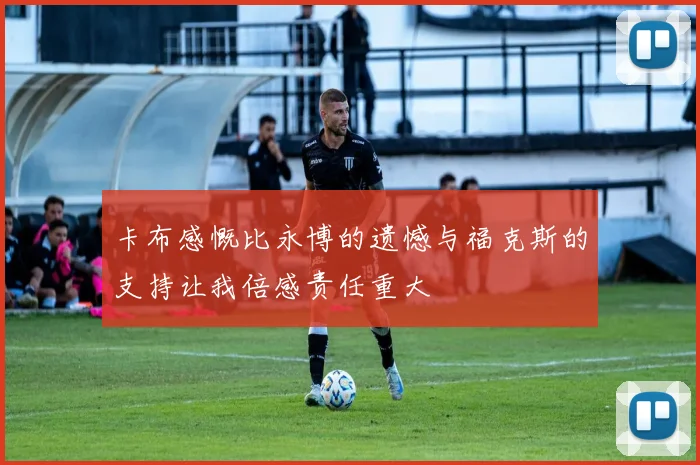 卡布感慨比永博的遗憾与福克斯的支持让我倍感责任重大