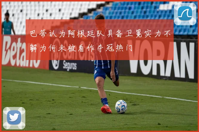巴蒂认为阿根廷队具备卫冕实力不解为何未被看作夺冠热门