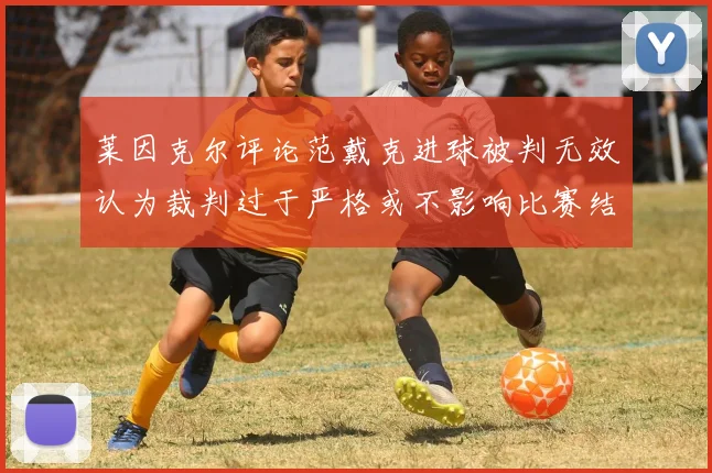 莱因克尔评论范戴克进球被判无效认为裁判过于严格或不影响比赛结果