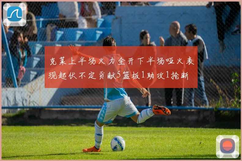 克莱上半场火力全开下半场哑火表现起伏不定贡献5篮板1助攻1抢断