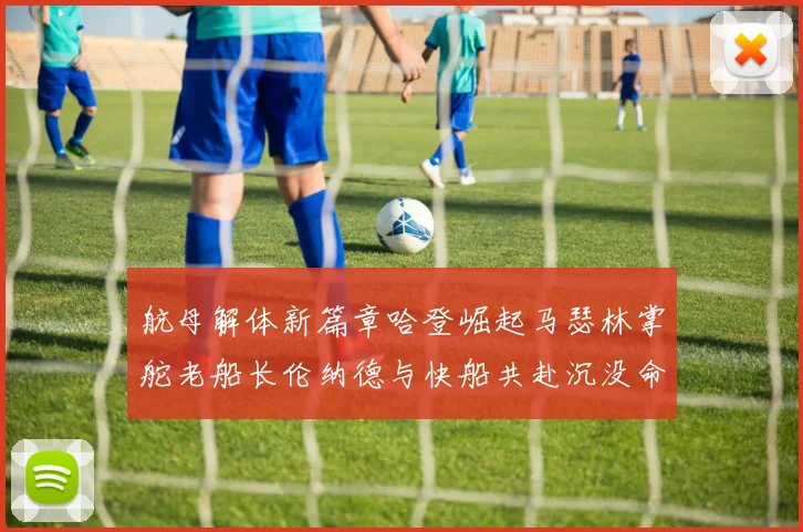 航母解体新篇章哈登崛起马瑟林掌舵老船长伦纳德与快船共赴沉没命运