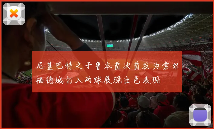 尼基巴特之子鲁本首次首发为索尔福德城打入两球展现出色表现