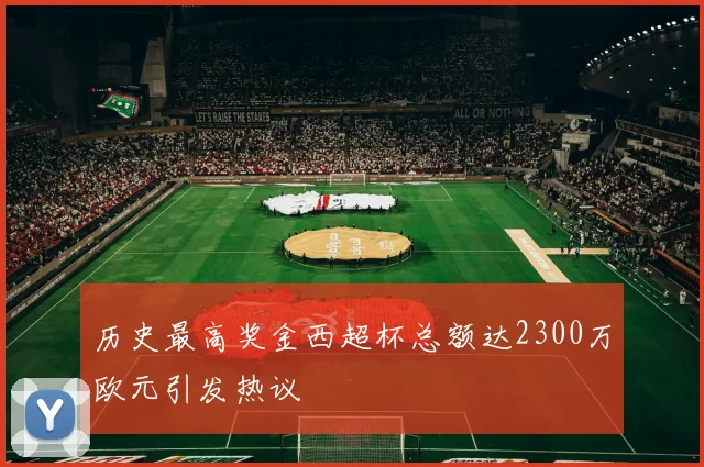 历史最高奖金西超杯总额达2300万欧元引发热议