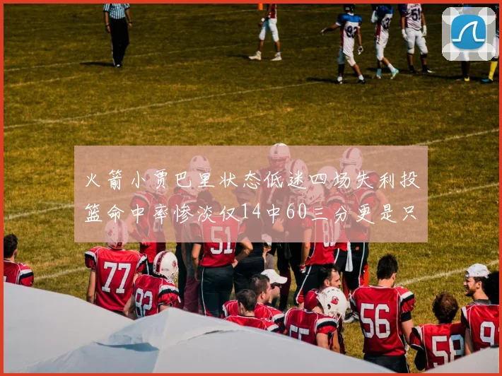 火箭小贾巴里状态低迷四场失利投篮命中率惨淡仅14中60三分更是只有2中27