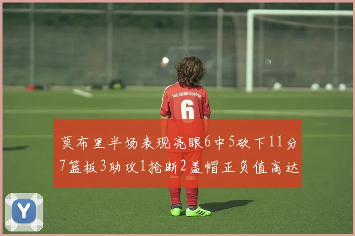 莫布里半场表现亮眼6中5砍下11分7篮板3助攻1抢断2盖帽正负值高达13