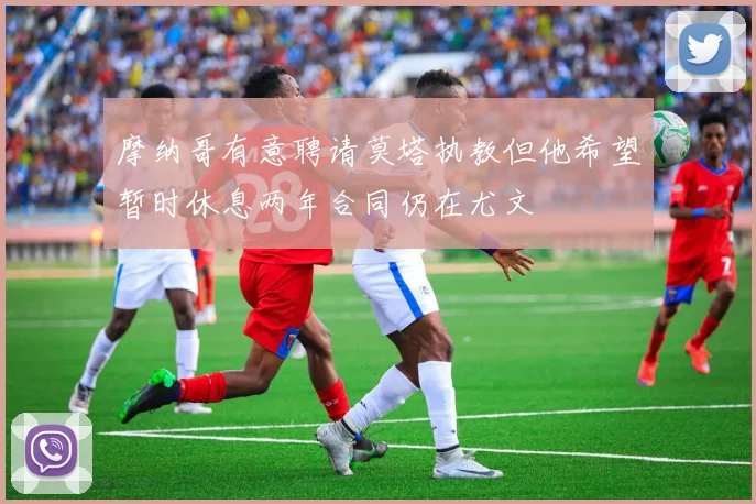 摩纳哥有意聘请莫塔执教但他希望暂时休息两年合同仍在尤文