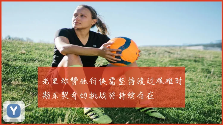 老里称赞独行侠需坚持渡过艰难时期东契奇的挑战将持续存在