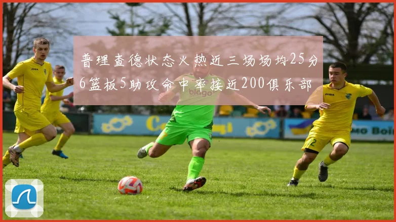普理查德状态火热近三场场均25分6篮板5助攻命中率接近200俱乐部