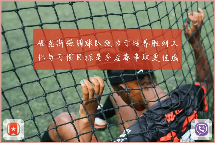 福克斯强调球队致力于培养胜利文化与习惯目标是季后赛争取更佳成绩
