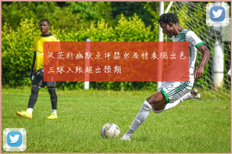 汉茨科幽默点评瑟尔洛特表现出色三球入账超出预期