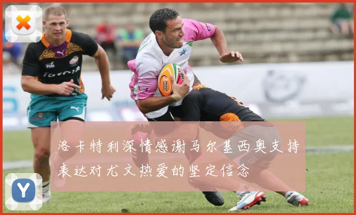 洛卡特利深情感谢马尔基西奥支持表达对尤文热爱的坚定信念