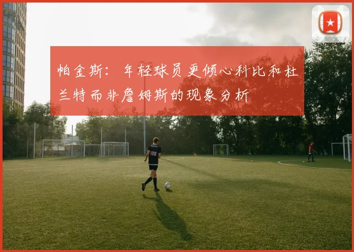 帕金斯：年轻球员更倾心科比和杜兰特而非詹姆斯的现象分析