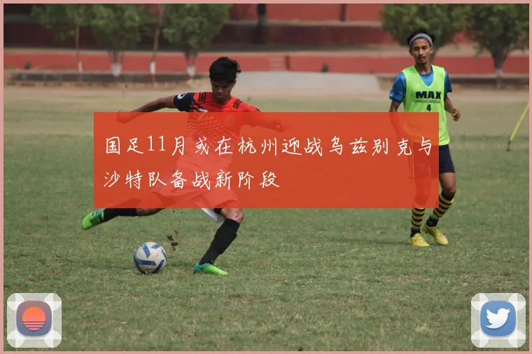 国足11月或在杭州迎战乌兹别克与沙特队备战新阶段