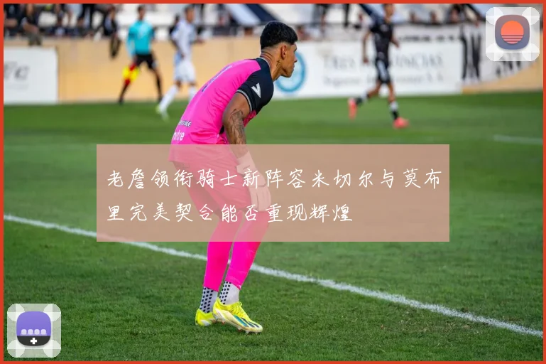 老詹领衔骑士新阵容米切尔与莫布里完美契合能否重现辉煌