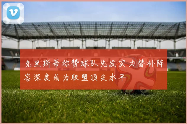 克里斯蒂称赞球队先发实力替补阵容深度或为联盟顶尖水平