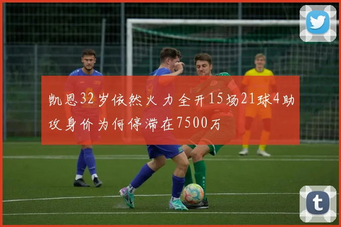 凯恩32岁依然火力全开15场21球4助攻身价为何停滞在7500万