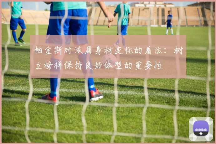 帕金斯对浓眉身材变化的看法：树立榜样保持良好体型的重要性