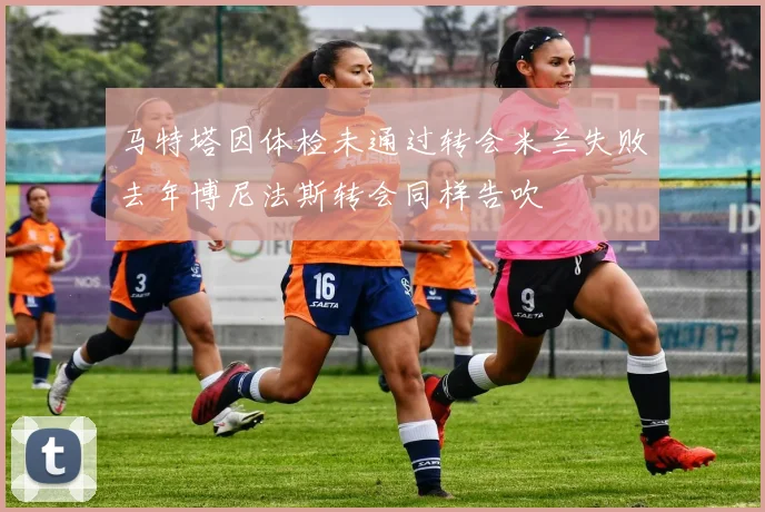 马特塔因体检未通过转会米兰失败去年博尼法斯转会同样告吹