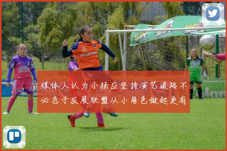 媒体人认为小杨应坚持演艺道路不必急于发展联盟从小角色做起更有前途