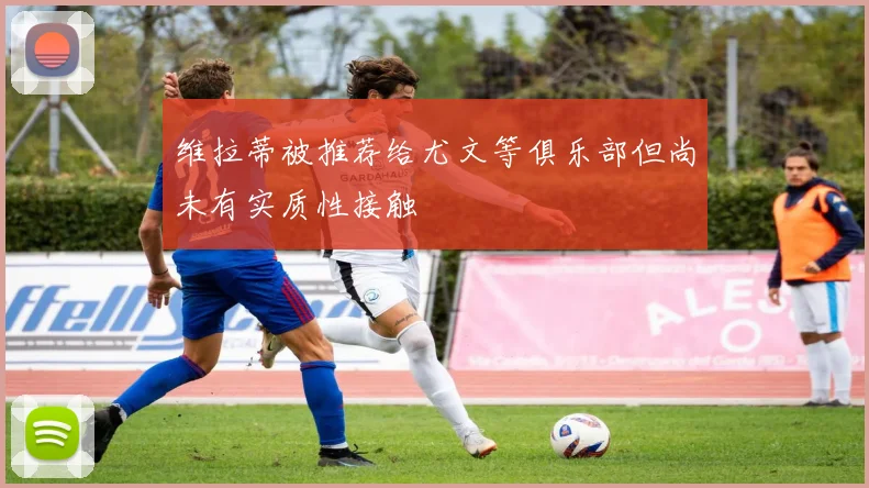 维拉蒂被推荐给尤文等俱乐部但尚未有实质性接触