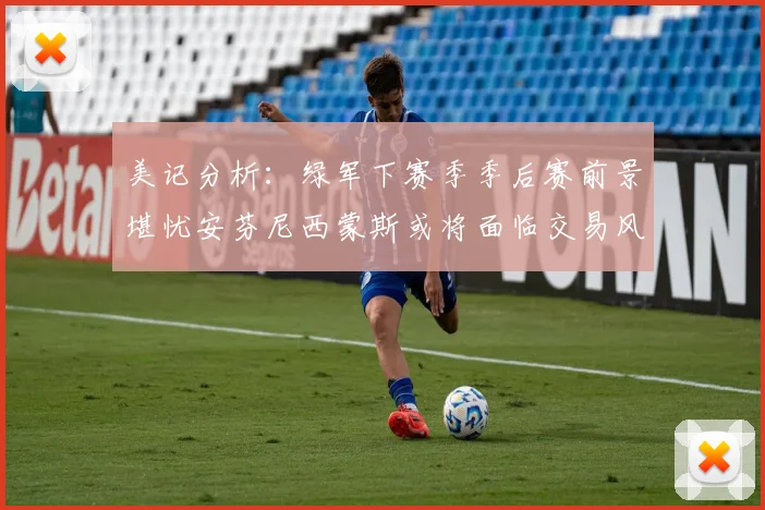 美记分析：绿军下赛季季后赛前景堪忧安芬尼西蒙斯或将面临交易风险