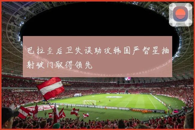 巴拉圭后卫失误助攻韩国严智星抽射破门取得领先