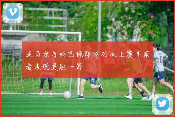 亚马尔与姆巴佩即将对决上赛季前者表现更胜一筹