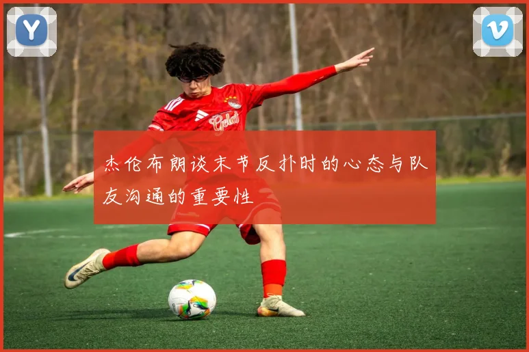 杰伦布朗谈末节反扑时的心态与队友沟通的重要性